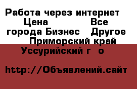 Работа через интернет › Цена ­ 20 000 - Все города Бизнес » Другое   . Приморский край,Уссурийский г. о. 